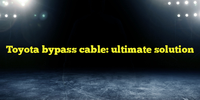 Toyota bypass cable: ultimate solution