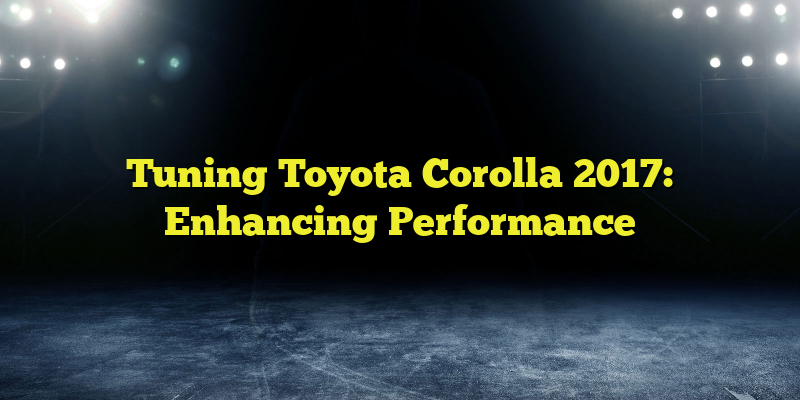 Tuning Toyota Corolla 2017: Enhancing Performance